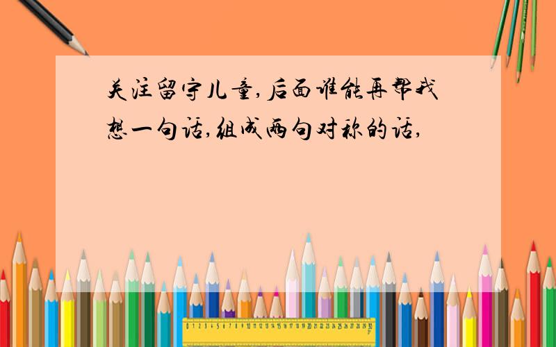 关注留守儿童,后面谁能再帮我想一句话,组成两句对称的话,