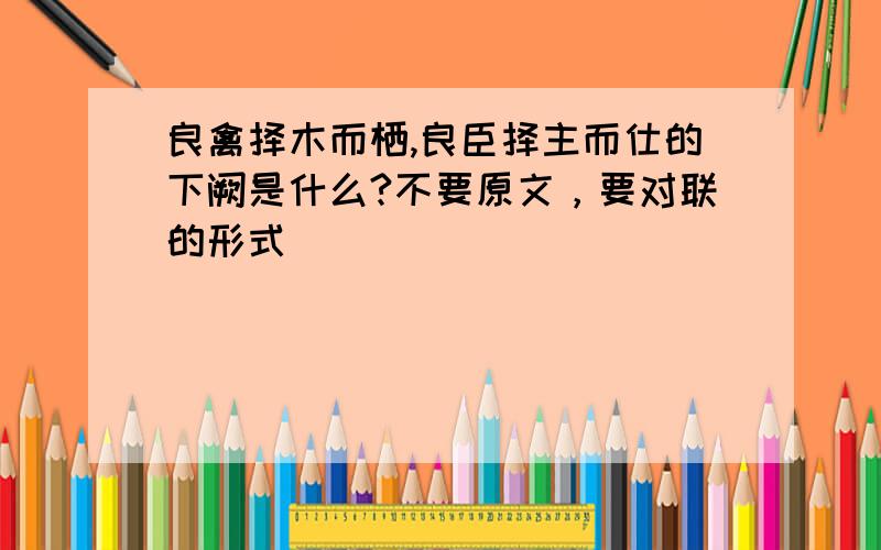 良禽择木而栖,良臣择主而仕的下阙是什么?不要原文，要对联的形式