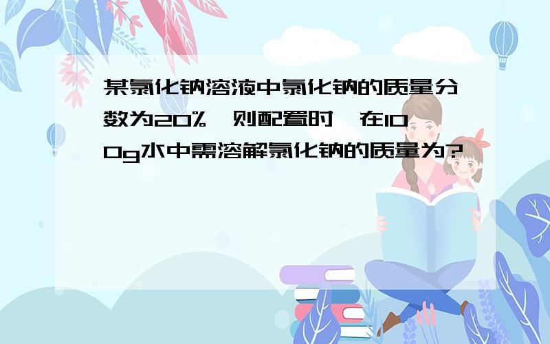 某氯化钠溶液中氯化钠的质量分数为20%,则配置时,在100g水中需溶解氯化钠的质量为?