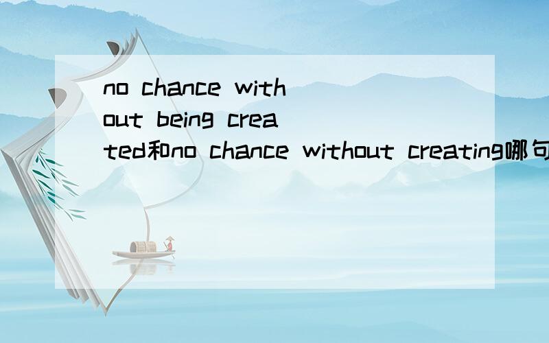 no chance without being created和no chance without creating哪句是对的?这个句子本身有没有问题?没问题的话又是哪个对?为什么?