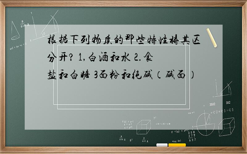 根据下列物质的那些特性将其区分开? 1,白酒和水 2.食盐和白糖 3面粉和纯碱（碱面）