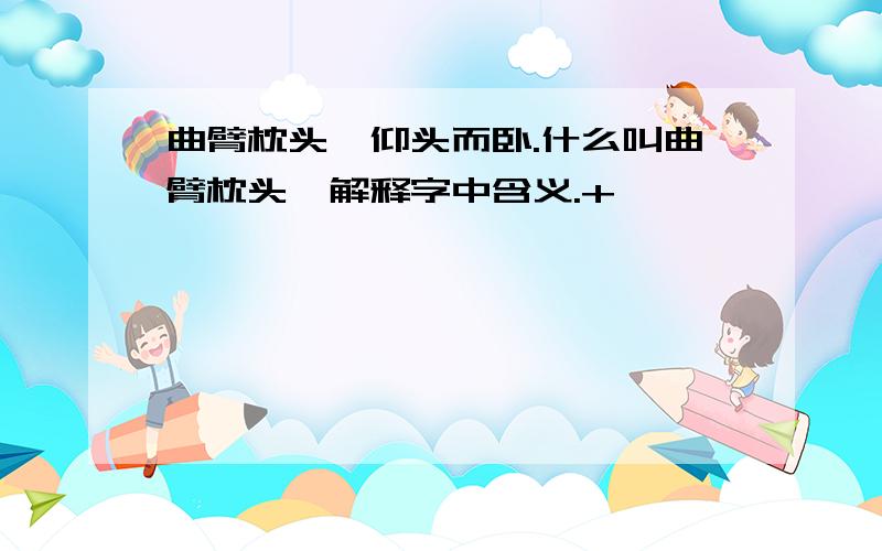 曲臂枕头,仰头而卧.什么叫曲臂枕头,解释字中含义.+