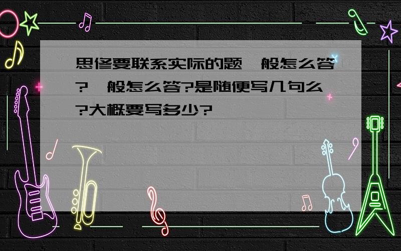 思修要联系实际的题一般怎么答?一般怎么答?是随便写几句么?大概要写多少?