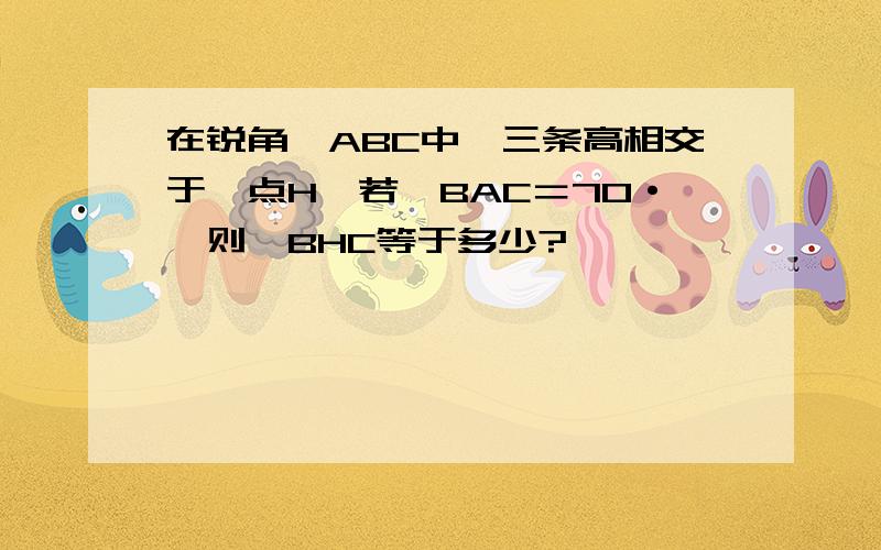 在锐角△ABC中,三条高相交于一点H,若∠BAC＝70·,则∠BHC等于多少?