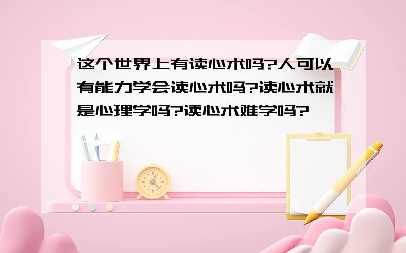 这个世界上有读心术吗?人可以有能力学会读心术吗?读心术就是心理学吗?读心术难学吗?