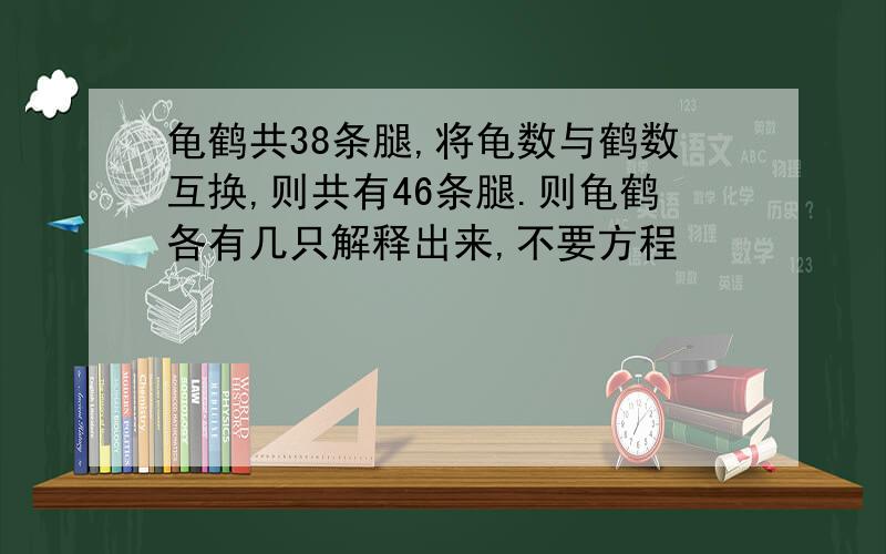 龟鹤共38条腿,将龟数与鹤数互换,则共有46条腿.则龟鹤各有几只解释出来,不要方程