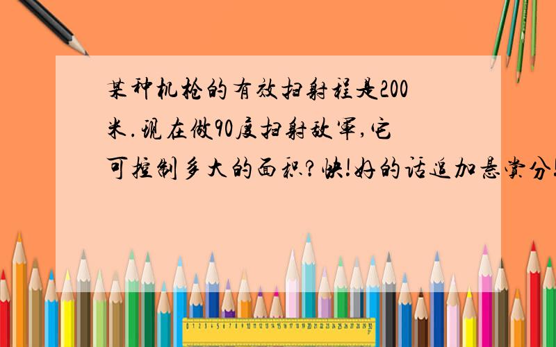 某种机枪的有效扫射程是200米.现在做90度扫射敌军,它可控制多大的面积?快!好的话追加悬赏分!