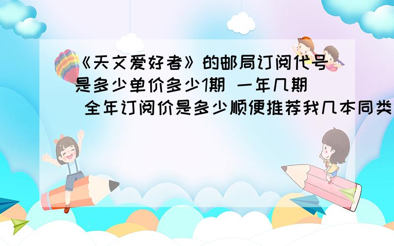 《天文爱好者》的邮局订阅代号是多少单价多少1期 一年几期 全年订阅价是多少顺便推荐我几本同类型的杂志+邮局订阅代号+单期订价 +全年订价