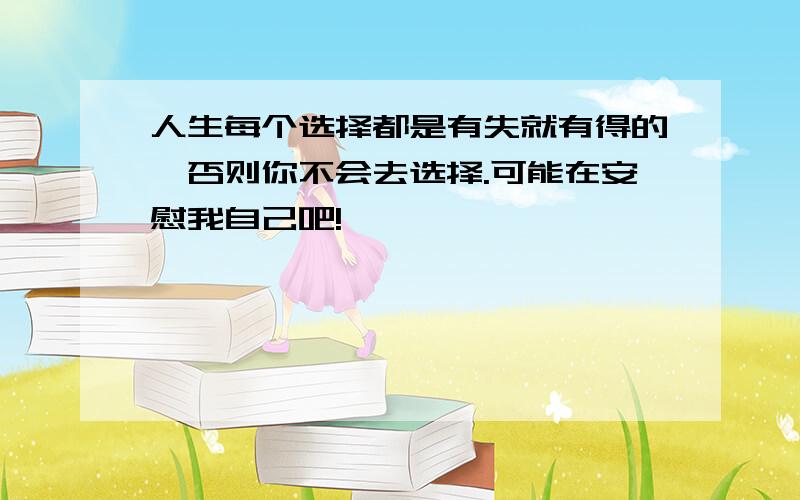 人生每个选择都是有失就有得的,否则你不会去选择.可能在安慰我自己吧!