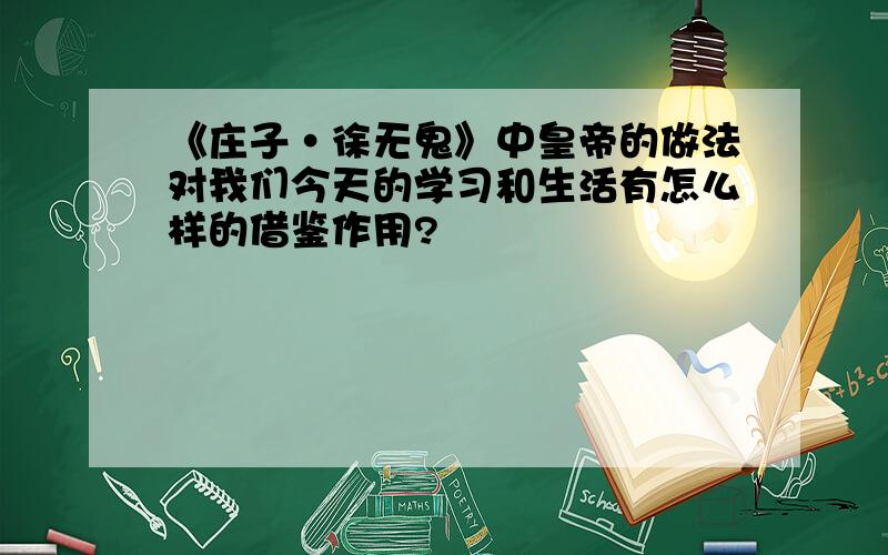 《庄子·徐无鬼》中皇帝的做法对我们今天的学习和生活有怎么样的借鉴作用?