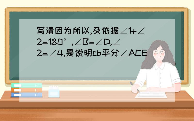 写清因为所以,及依据∠1+∠2=180°,∠B=∠D,∠2=∠4,是说明cb平分∠ACE