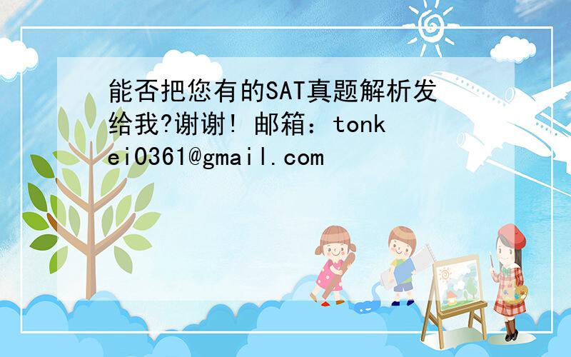 能否把您有的SAT真题解析发给我?谢谢! 邮箱：tonkei0361@gmail.com