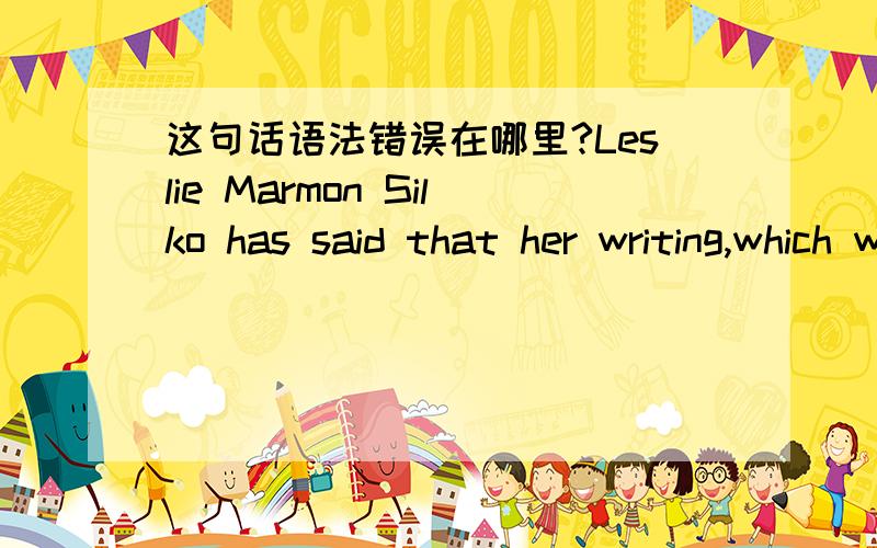 这句话语法错误在哪里?Leslie Marmon Silko has said that her writing,which was powerfully influenced by storytellers in her family but that the landscape of her childhood also shaped her vision and provided stories.我看Which 从句也有谓