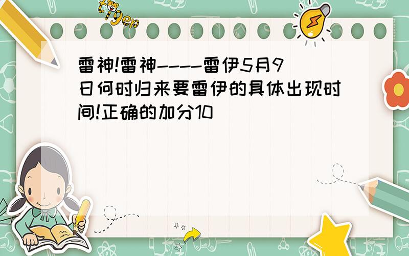 雷神!雷神----雷伊5月9日何时归来要雷伊的具体出现时间!正确的加分10