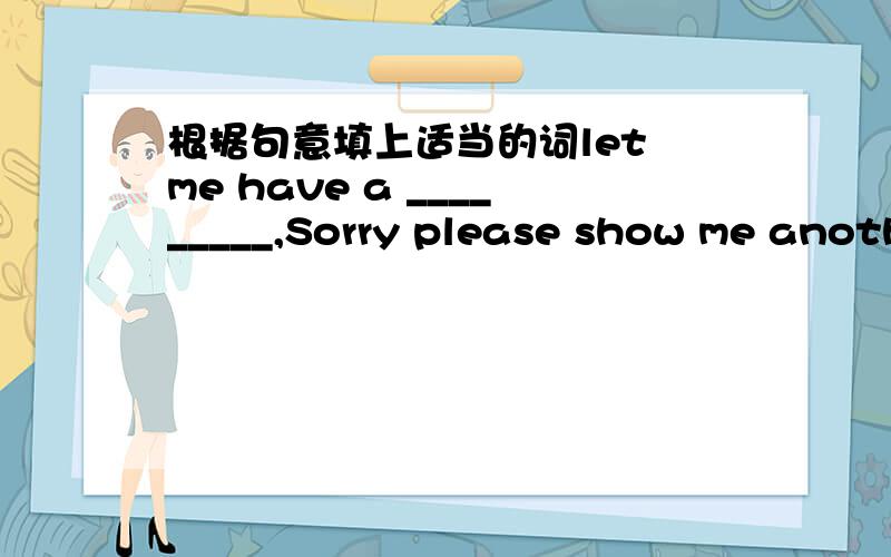 根据句意填上适当的词let me have a _________,Sorry please show me another sweater.May i _______ to Uncle john please?就这俩,题很少,也就10几秒就反应过来了,