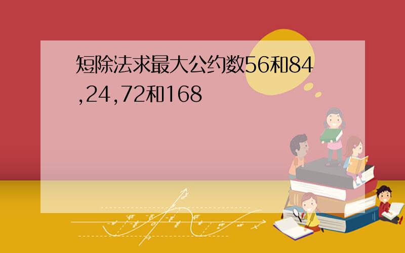 短除法求最大公约数56和84,24,72和168