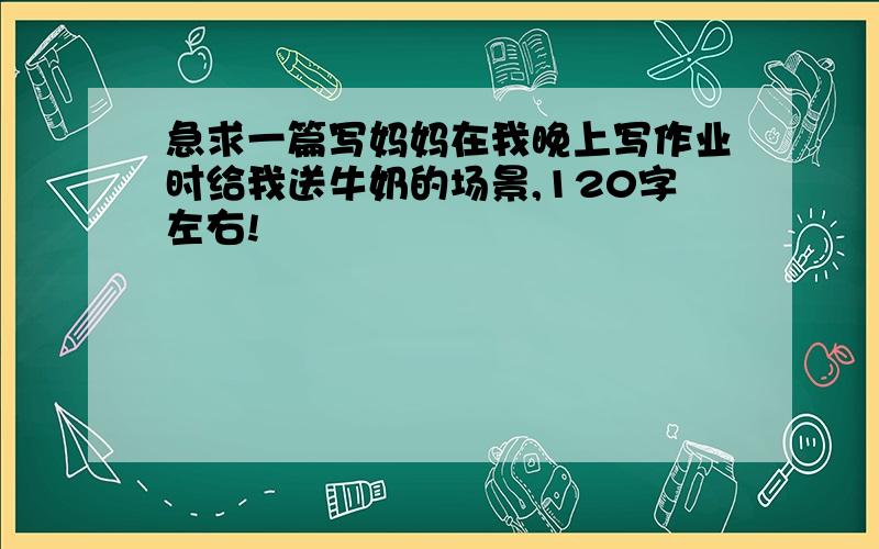 急求一篇写妈妈在我晚上写作业时给我送牛奶的场景,120字左右!