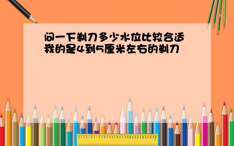 问一下剃刀多少水位比较合适 我的是4到5厘米左右的剃刀