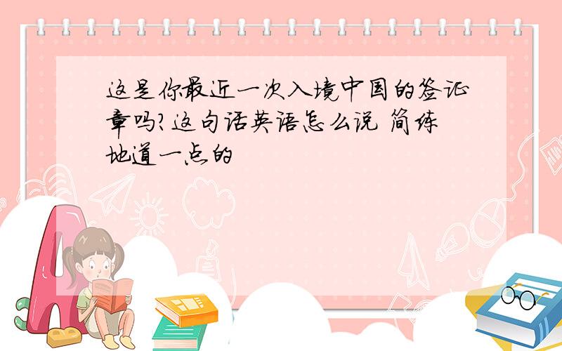 这是你最近一次入境中国的签证章吗?这句话英语怎么说 简练地道一点的