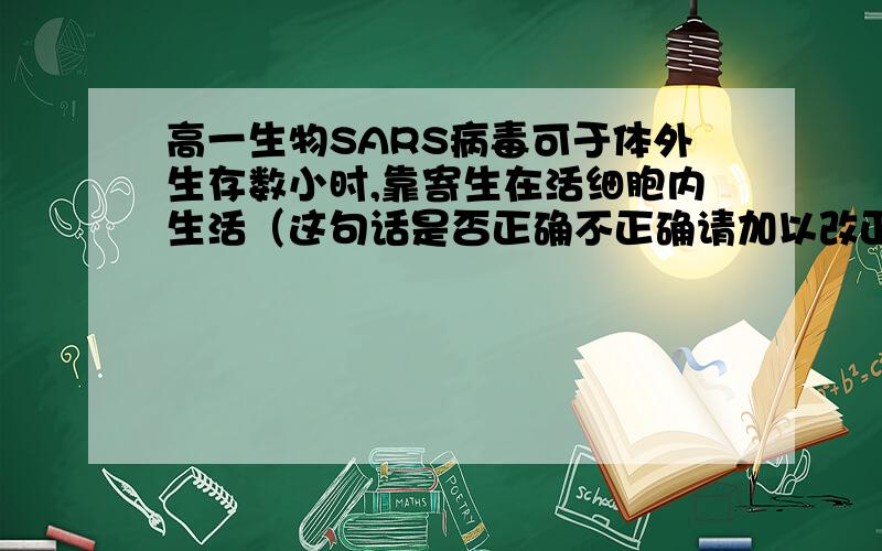 高一生物SARS病毒可于体外生存数小时,靠寄生在活细胞内生活（这句话是否正确不正确请加以改正）