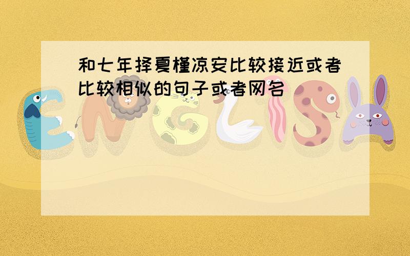 和七年择夏槿凉安比较接近或者比较相似的句子或者网名