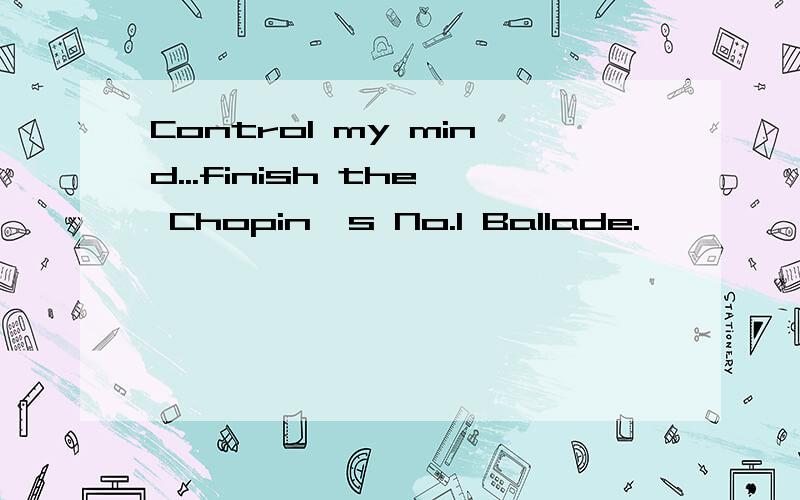 Control my mind...finish the Chopin's No.1 Ballade.