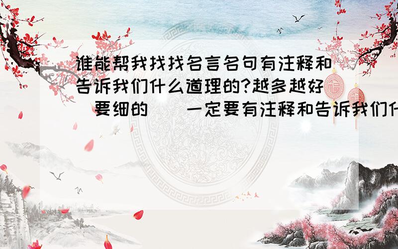 谁能帮我找找名言名句有注释和告诉我们什么道理的?越多越好`要细的``一定要有注释和告诉我们什么道理