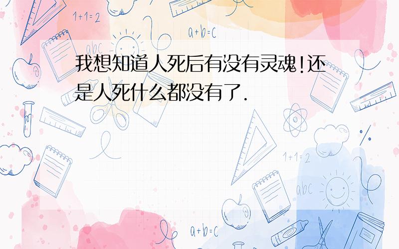 我想知道人死后有没有灵魂!还是人死什么都没有了.