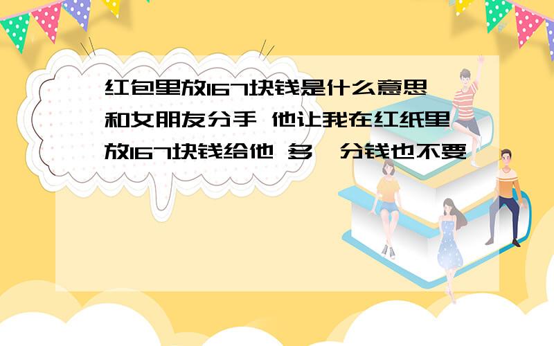 红包里放167块钱是什么意思和女朋友分手 他让我在红纸里放167块钱给他 多一分钱也不要