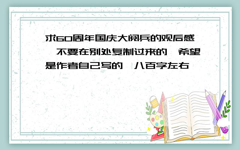 求60周年国庆大阅兵的观后感,不要在别处复制过来的,希望是作者自己写的,八百字左右,