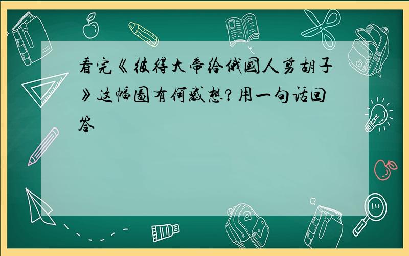 看完《彼得大帝给俄国人剪胡子》这幅图有何感想?用一句话回答