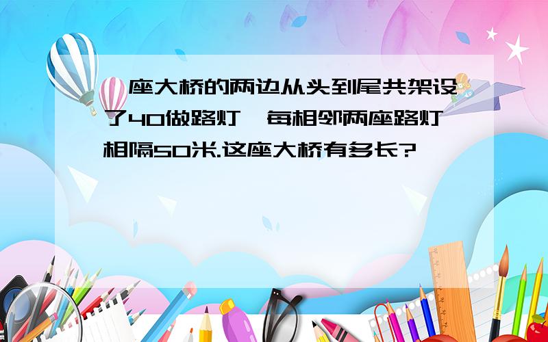 一座大桥的两边从头到尾共架设了40做路灯,每相邻两座路灯相隔50米.这座大桥有多长?