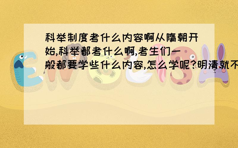 科举制度考什么内容啊从隋朝开始,科举都考什么啊,考生们一般都要学些什么内容,怎么学呢?明清就不用说了