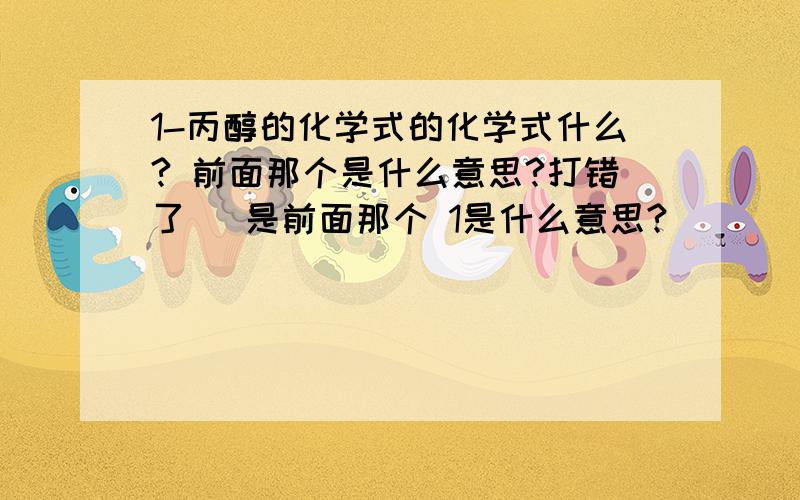 1-丙醇的化学式的化学式什么? 前面那个是什么意思?打错了   是前面那个 1是什么意思?