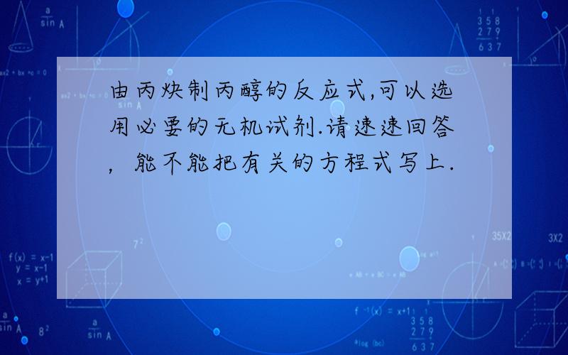 由丙炔制丙醇的反应式,可以选用必要的无机试剂.请速速回答，能不能把有关的方程式写上.