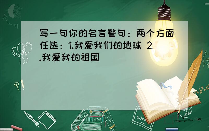 写一句你的名言警句：两个方面任选：1.我爱我们的地球 2.我爱我的祖国