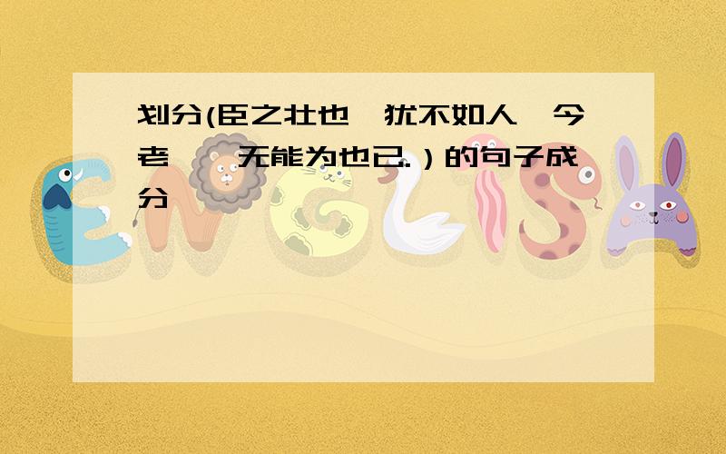 划分(臣之壮也,犹不如人,今老矣,无能为也已.）的句子成分