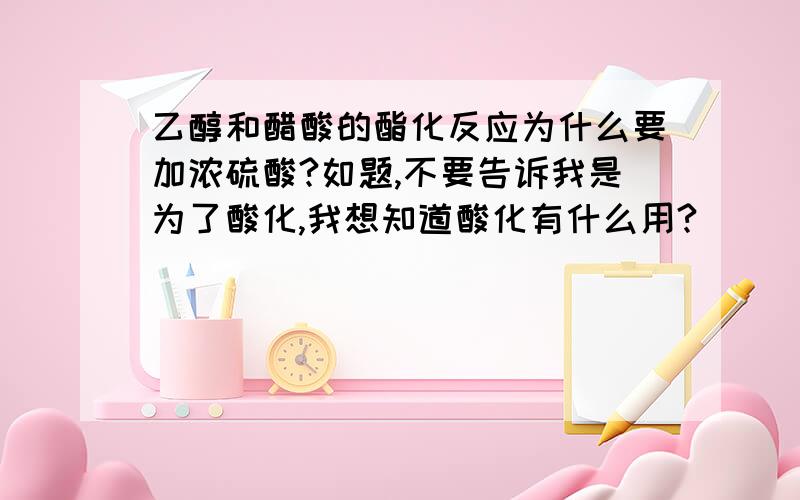 乙醇和醋酸的酯化反应为什么要加浓硫酸?如题,不要告诉我是为了酸化,我想知道酸化有什么用?