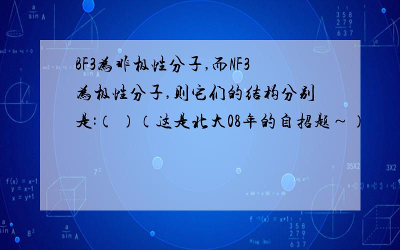 BF3为非极性分子,而NF3为极性分子,则它们的结构分别是:（ ）（这是北大08年的自招题～）