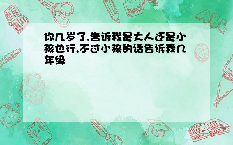 你几岁了,告诉我是大人还是小孩也行,不过小孩的话告诉我几年级