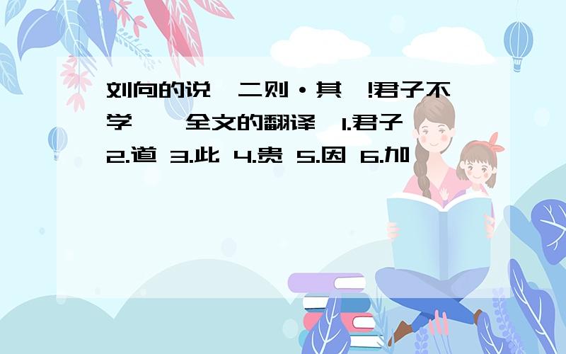 刘向的说苑二则·其一!君子不学……全文的翻译,1.君子 2.道 3.此 4.贵 5.因 6.加