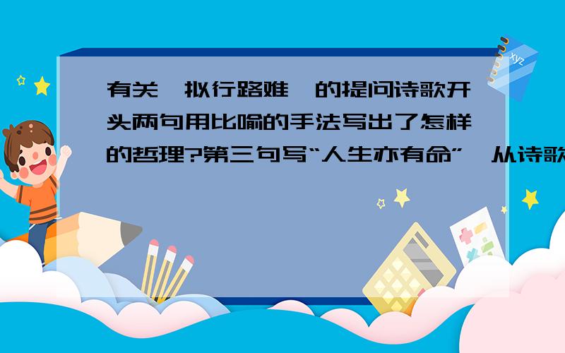 有关《拟行路难》的提问诗歌开头两句用比喻的手法写出了怎样的哲理?第三句写“人生亦有命”,从诗歌本身看,作者对“命”有怎样的看法?