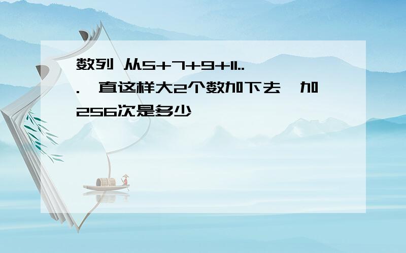 数列 从5+7+9+11...一直这样大2个数加下去,加256次是多少