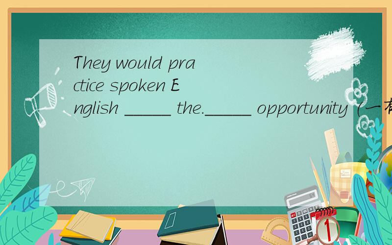 They would practice spoken English _____ the._____ opportunity (一有机会)