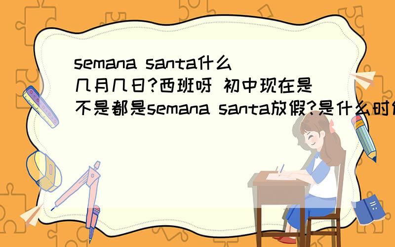 semana santa什么几月几日?西班呀 初中现在是不是都是semana santa放假?是什么时候