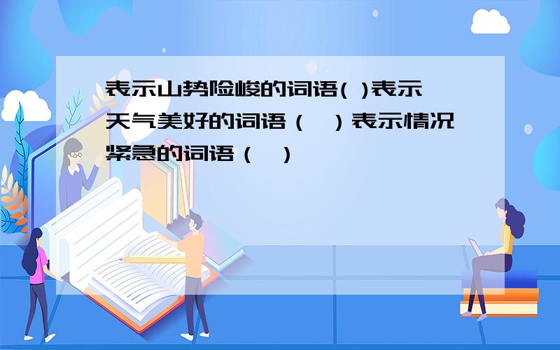 表示山势险峻的词语( )表示天气美好的词语（ ）表示情况紧急的词语（ ）