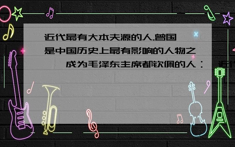 近代最有大本夫源的人.曾国藩是中国历史上最有影响的人物之一,成为毛泽东主席都钦佩的人：