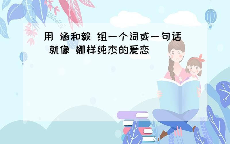 用 涵和毅 组一个词或一句话 就像 娜样纯杰的爱恋