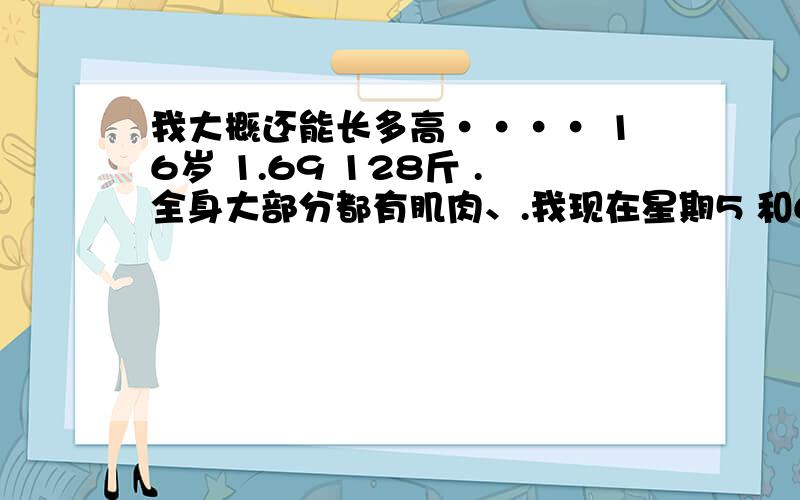 我大概还能长多高···· 16岁 1.69 128斤 .全身大部分都有肌肉、.我现在星期5 和6锻炼身体、 200俯卧 仰卧、 引体5 0 跳绳1000以上、 星期日到星期4 每天晚上做100到150个仰卧起座、 营养很好牛