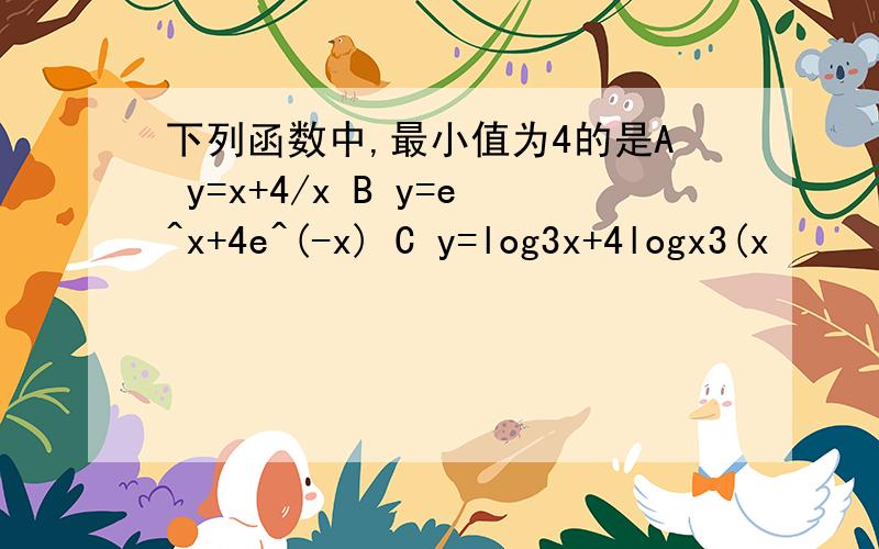 下列函数中,最小值为4的是A y=x+4/x B y=e^x+4e^(-x) C y=log3x+4logx3(x